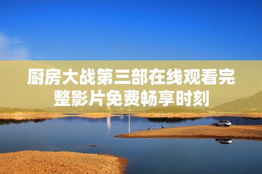 厨房大战第三部在线观看完整影片免费畅享时刻