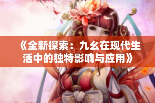 《全新探索：九幺在现代生活中的独特影响与应用》