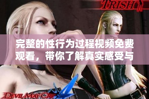 完整的性行为过程视频免费观看，带你了解真实感受与体验