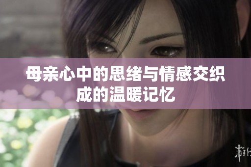 母亲心中的思绪与情感交织成的温暖记忆