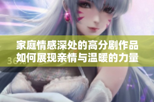 家庭情感深处的高分剧作品如何展现亲情与温暖的力量