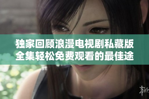 独家回顾浪漫电视剧私藏版全集轻松免费观看的最佳途径