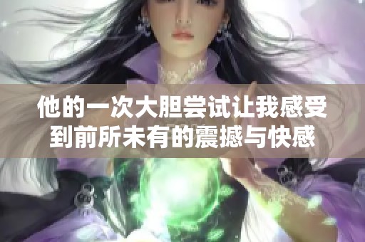 他的一次大胆尝试让我感受到前所未有的震撼与快感
