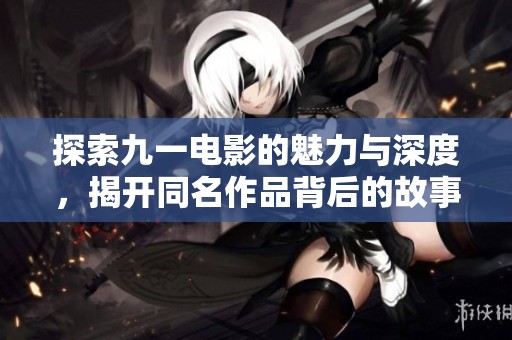 探索九一电影的魅力与深度，揭开同名作品背后的故事与主题