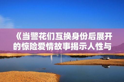 《当警花们互换身份后展开的惊险爱情故事揭示人性与责任》