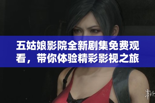 五姑娘影院全新剧集免费观看，带你体验精彩影视之旅