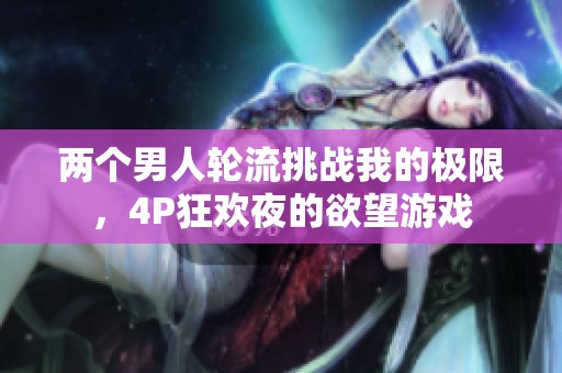 两个男人轮流挑战我的极限，4P狂欢夜的欲望游戏