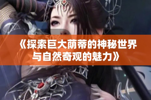 《探索巨大荫蒂的神秘世界与自然奇观的魅力》