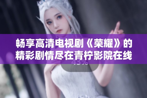 畅享高清电视剧《荣耀》的精彩剧情尽在青柠影院在线观看