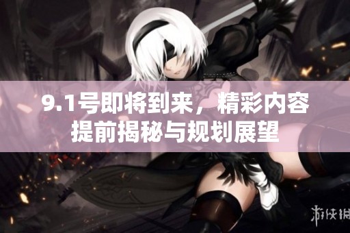 9.1号即将到来，精彩内容提前揭秘与规划展望
