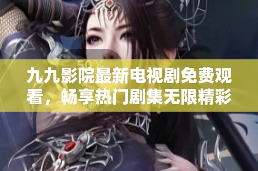 九九影院最新电视剧免费观看，畅享热门剧集无限精彩体验