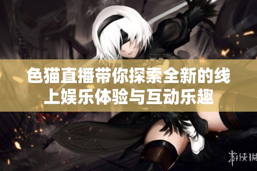 色猫直播带你探索全新的线上娱乐体验与互动乐趣