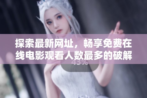探索最新网址，畅享免费在线电影观看人数最多的破解版本推荐
