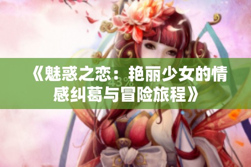 《魅惑之恋：艳丽少女的情感纠葛与冒险旅程》