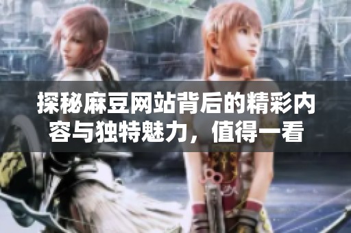 探秘麻豆网站背后的精彩内容与独特魅力，值得一看