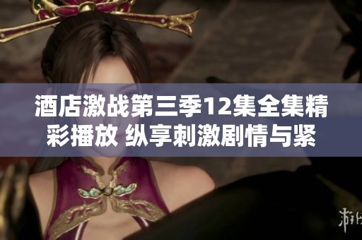 酒店激战第三季12集全集精彩播放 纵享刺激剧情与紧张对决