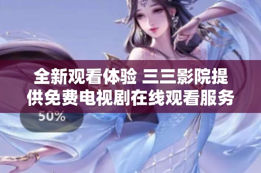 全新观看体验 三三影院提供免费电视剧在线观看服务