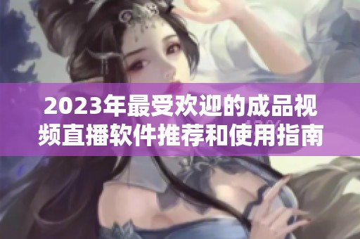 2023年最受欢迎的成品视频直播软件推荐和使用指南