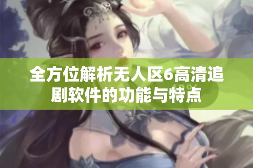 全方位解析无人区6高清追剧软件的功能与特点