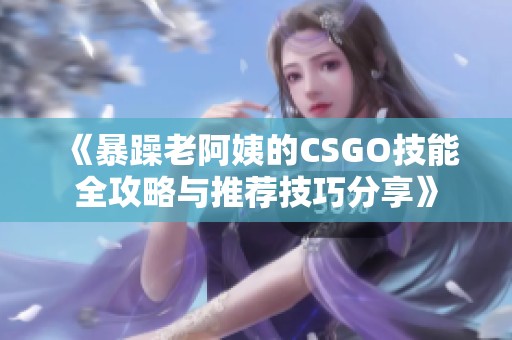 《暴躁老阿姨的CSGO技能全攻略与推荐技巧分享》