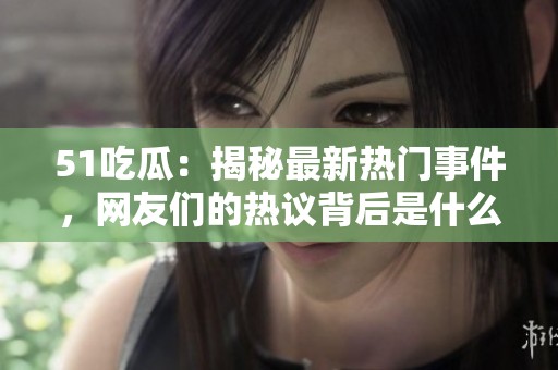 51吃瓜：揭秘最新热门事件，网友们的热议背后是什么真相