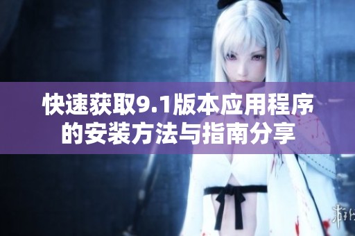 快速获取9.1版本应用程序的安装方法与指南分享