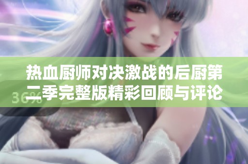 热血厨师对决激战的后厨第二季完整版精彩回顾与评论