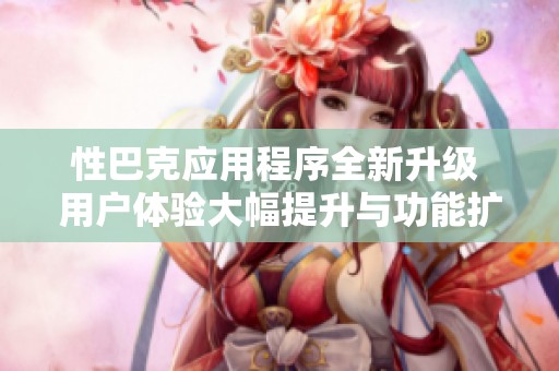 性巴克应用程序全新升级 用户体验大幅提升与功能扩展