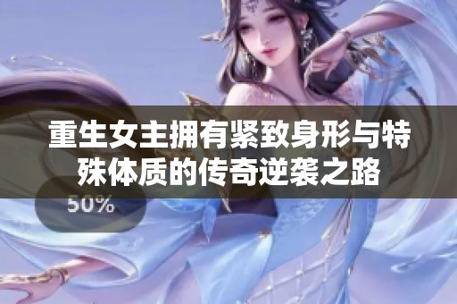 重生女主拥有紧致身形与特殊体质的传奇逆袭之路