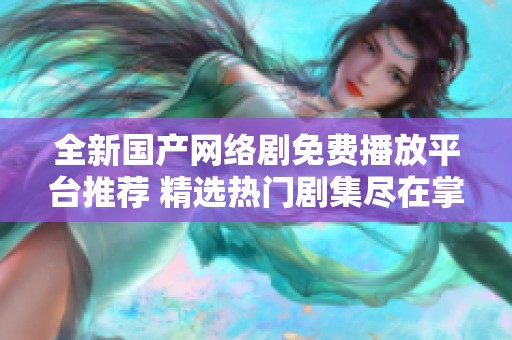 全新国产网络剧免费播放平台推荐 精选热门剧集尽在掌握中