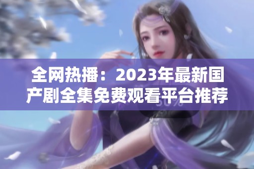 全网热播：2023年最新国产剧全集免费观看平台推荐