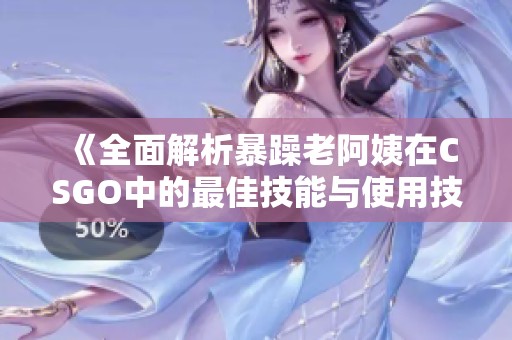 《全面解析暴躁老阿姨在CSGO中的最佳技能与使用技巧》