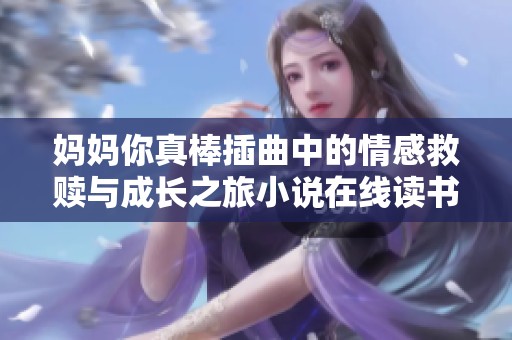 妈妈你真棒插曲中的情感救赎与成长之旅小说在线读书体验分享