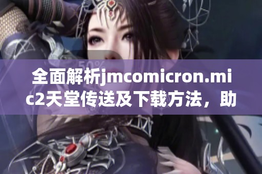 全面解析jmcomicron.mic2天堂传送及下载方法，助你轻松获取资源