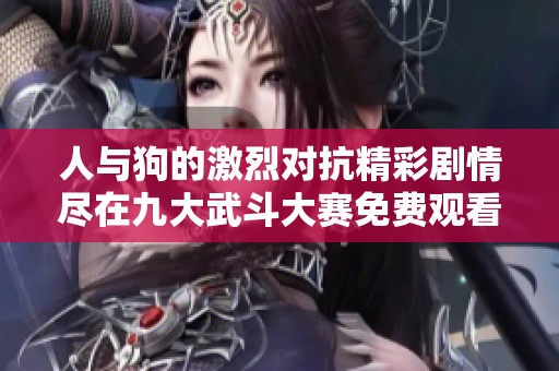 人与狗的激烈对抗精彩剧情尽在九大武斗大赛免费观看版