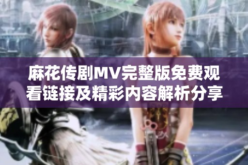 麻花传剧MV完整版免费观看链接及精彩内容解析分享