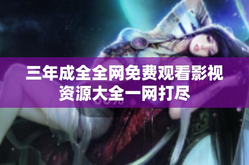 三年成全全网免费观看影视资源大全一网打尽