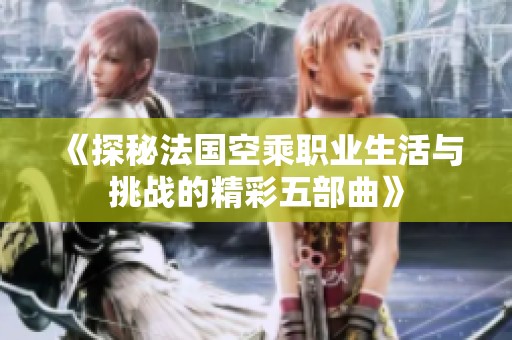 《探秘法国空乘职业生活与挑战的精彩五部曲》