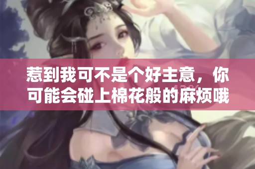 惹到我可不是个好主意，你可能会碰上棉花般的麻烦哦