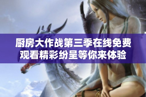 厨房大作战第三季在线免费观看精彩纷呈等你来体验