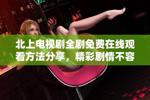 北上电视剧全剧免费在线观看方法分享，精彩剧情不容错过