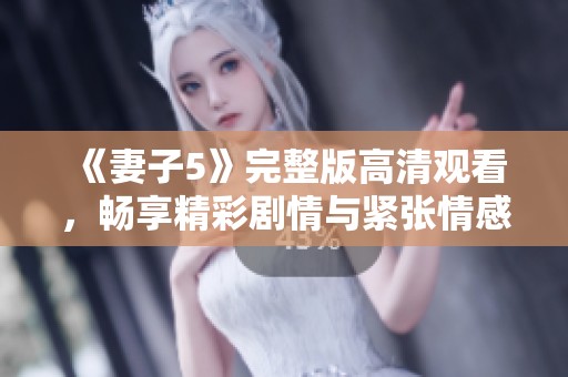 《妻子5》完整版高清观看，畅享精彩剧情与紧张情感的韩剧盛宴