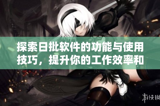 探索日批软件的功能与使用技巧，提升你的工作效率和体验