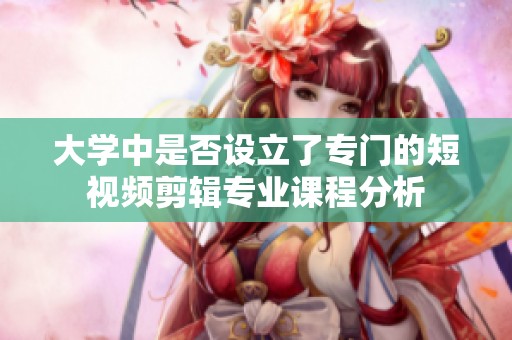 大学中是否设立了专门的短视频剪辑专业课程分析