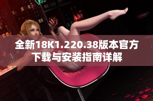 全新18K1.220.38版本官方下载与安装指南详解