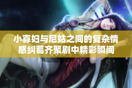 小寡妇与尼姑之间的复杂情感纠葛齐聚剧中精彩瞬间