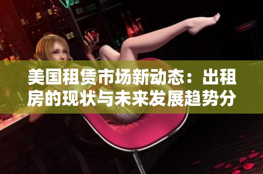 美国租赁市场新动态：出租房的现状与未来发展趋势分析