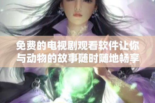 免费的电视剧观看软件让你与动物的故事随时随地畅享