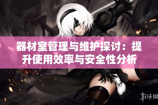 器材室管理与维护探讨：提升使用效率与安全性分析