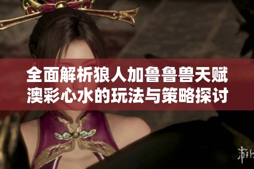 全面解析狼人加鲁鲁兽天赋澳彩心水的玩法与策略探讨